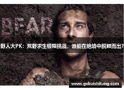 野人大PK：荒野求生极限挑战，谁能在绝境中脱颖而出？