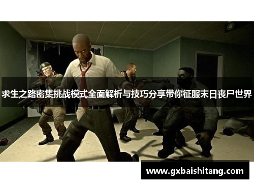 求生之路密集挑战模式全面解析与技巧分享带你征服末日丧尸世界